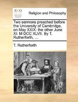 Two sermons preached before the University of Cambridge, on May XXIX: the other June XI: M DCC XLVII. By T. Rutherforth, ... 1179163540 Book Cover
