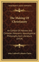 The Making Of Christianity: An Exhibit Of Hebrew And Christian Messianic Apocalyptical Philosophy And Literature 1279390530 Book Cover
