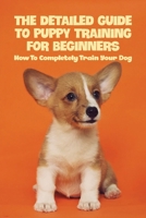 The Detailed Guide To Puppy Training For Beginners: How To Completely Train Your Dog: Puppy Leash Training B0915Q93GH Book Cover