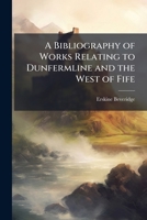 A Bibliography of Works Relating to Dunfermline and the West of Fife, Including Publications of Writers Connected with the District 1142159175 Book Cover