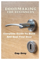 Doormaking For Beginners: Complete Guide To Build And Seal Your Door B091M93DQC Book Cover