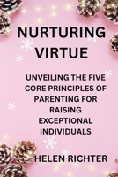 NURTURING VIRTUE: UNVEILING THE FIVE CORE PRINCIPLES OF PARENTING FOR RAISING EXCEPTIONAL INDIVIDUALS B0CT54KK8M Book Cover