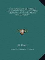 Ancient Secrets Of Natural Magic, Metaphysics, Mathematics, Geometry, Arithmetic, Music, And Astrology (Kessinger Publishing's Rare Reprints) 1417926872 Book Cover