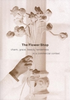 The Flower Shop: Charm, Grace, Beauty & Tenderness in a Commercial Context 1933330007 Book Cover