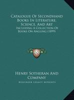 Catalogue Of Secondhand Books In Literature, Science, And Art: Including A Collection Of Books On Angling 1169557724 Book Cover