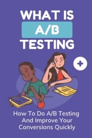 What Is A/B Testing: How To Do A/B Testing And Improve Your Conversions Quickly: Learn To Run A/B Tests B09CKPGCZV Book Cover