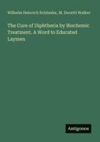 The Cure of Diphtheria by Biochemic Treatment. A Word to Educated Laymen 3566062596 Book Cover