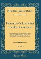 Franklin's Letters to His Kinsfolk, Vol. 2 of 2: Written During the Years 1818, '19& '20, from Edinburgh, London, the Highlands of Scotland, and Ireland (Classic Reprint) 0332466825 Book Cover