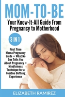 Mom-To-Be. Your Know-It-All Guide from Pregnancy to Motherhood.: 3 in 1: First Time Mama Pregnancy Guide + What No One Tells You About Pregnancy + Mindfulness Technique For a Positive Birthing Experie 1801205310 Book Cover