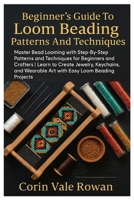 Beginner’s Guide To Loom Beading Patterns And Techniques: Master Bead Looming With Step-By-Step Patterns And Techniques For Beginners And Crafters | ... Wearable Art With Easy Loom Beading Projects B0FSDCPXWD Book Cover