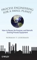 Process Engineering for a Small Planet: How to Reuse, Re-Purpose, and Retrofit Existing Process Equipment 0470587946 Book Cover