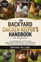 THE BACKYARD CHICKEN KEEPER'S HANDBOOK FOR BEGINNERS: A Complete Beginner’s Guide To Raising Happy, Healthy Chickens Naturally — From Coop Design To Egg Collection And Sustainable Backyard Farming B0GYZ6YJGV Book Cover