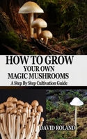 HOW TO GROW YOUR OWN MAGIC MUSHROOMS: A Step By Step Cultivation Guide 1679163698 Book Cover