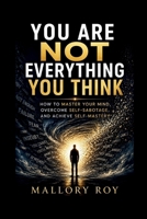 You Are Not Everything You Think: How to Master Your Mind, Overcome Self-Sabotage, and Achieve Self-Mastery B0H4WC9PBS Book Cover
