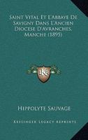 Saint Vital Et L'Abbaye De Savigny Dans L'Ancien Diocese D'Avranches, Manche (1895) 1160250367 Book Cover