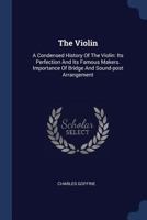 The Violin: A Condensed History Of The Violin: Its Perfection And Its Famous Makers. Importance Of Bridge And Sound-post Arrangement 1340112175 Book Cover