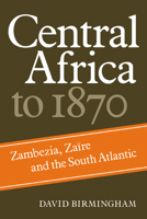 Central Africa to 1870: Zambezia, Zaire, and the South Atlantic: Chapters from the Cambridge History of Africa 0521284449 Book Cover