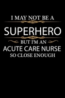 I May not be a Superhero but I'm an Acute Care Nurse so close enough Graduation Journal 6 x 9 120 pages Graduate notebook: Funny Careers Graduation Notebook 167912627X Book Cover