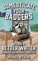 Domesticate Your Badgers: Become a Better Writer through Deliberate Practice 1642350575 Book Cover