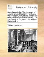 Medulla ecclesiæ. The doctrines of original sin, justification by faith, and the holy spirit, fairly stated and clearly demonstrated from the ... of England. ... By William Hammond, ... 1140800485 Book Cover
