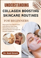 UNDERSTANDING COLLAGEN BOOSTING SKINCARE ROUTINES FOR BEGINNERS: Rejuvenate Your Natural Glow with Effective Daily Steps, Hydrating Treatments, and Essential Nutrient Strategies for Smooth Complexion B0FP4PFQPV Book Cover