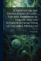 A Treatise On the Distillation of Coal-Tar and Ammoniacal Liquor, and the Separation From Them of Valuable Products 1023866889 Book Cover