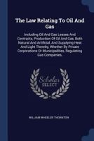 The Law Relating To Oil And Gas: Including Oil And Gas Leases And Contracts, Production Of Oil And Gas, Both Natural And Artificial, And Supplying Heat And Light Thereby, Whether By Private Corporatio 1017253390 Book Cover