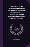 Chronicles of the Castle and of the Earls of Leicester, From the Foundation of the Castle to the Merger of the Earldom in the Crown of England 1354580036 Book Cover