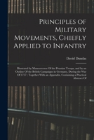 Principles of Military Movements, Chiefly Applied to Infantry: Illustrated by Manoeuveres Of the Prussian Troops, and by an Outline Of the British ... Appendix, Containing a Practical Abstract Of 114086811X Book Cover