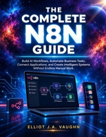 THE COMPLETE N8N GUIDE: Build AI Workflows, Automate Business Tasks, Connect Applications, and Create Intelligent Systems Without Endless Manual Work. B0HMX17DL5 Book Cover