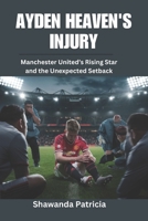 AYDEN HEAVEN'S INJURY: Manchester United’s Rising Star and the Unexpected Setback (The Champion’s Chronicles) B0F25XTM2T Book Cover