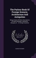 The Parlour Book Of Foreign Scenery, Architecture And Antiquities: Being A Series Of Select Descriptions Of Public Buildings, Cathedrals, Mosques, & ... In Foreign Countries... 127654748X Book Cover