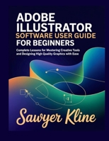 Adobe Illustrator Software User Guide for Beginners: Complete Lessons for Mastering Creative Tools and Designing High Quality Graphics with Ease B0GFF8N7Z8 Book Cover