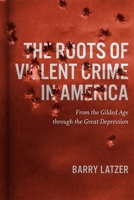 The Roots of Violent Crime in America: From the Gilded Age through the Great Depression 0807178195 Book Cover