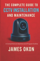 THE COMPLETE GUIDE TO CCTV INSTALLATION AND MAINTENANCE: A Comprehensive Diploma-Level Program Outline B0GNT3T216 Book Cover