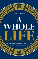 A Whole Life: My path from hard-time kid to high-impact consultant 1962401685 Book Cover