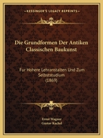 Die Grundformen Der Antiken Classischen Baukunst: Fur Hohere Lehranstalten Und Zum Selbststudium (1869) 1161099026 Book Cover