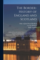 The Border-history of England and Scotland: Deduced From the Earliest Times to the Union Of the two Crowns: Comprehending a Particular Detail Of the ... Of Remarkable Antiquities: and a Variety Of 1016748450 Book Cover