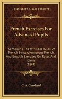 French Exercises for Advanced Pupils: Containing the Principal Rules of French Syntax 1017314926 Book Cover