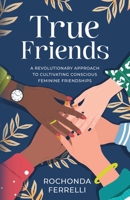 True Friends, A Revolutionary Approach to Cultivating Conscious Feminine Friendships B0BMXYVLJN Book Cover