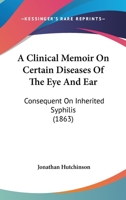 A Clinical Memoir On Certain Diseases Of The Eye And Ear: Consequent On Inherited Syphilis 1147395616 Book Cover