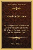 Morals In Wartime: Including General Survey From Ancient Times; Morals In The First World War And Morals In The Second World War 1162994673 Book Cover