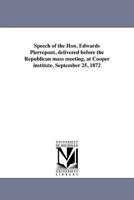 Speech of the Hon. Edwards Pierrepont, delivered before the Republican mass meeting, at Cooper institute, September 25, 1872 1425589995 Book Cover