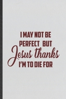 I May Not Be Perfect but Jesus Thanks I'm to Die for: Funny Blank Lined Notebook/ Journal For Sunday Church Jesus, Christian Faith, Inspirational Saying Unique Special Birthday Gift Idea Cute Ruled 6x 169897728X Book Cover