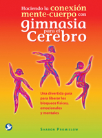 Haciendo la conexión mente-cuerpo con gimnasia para el cerebro: Una divertida guía para liberar los bloqueos físicos, emocionales y mentales 6077723665 Book Cover