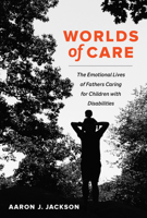 Worlds of Care: The Emotional Lives of Fathers Caring for Children with Disabilities (Volume 51) 0520379853 Book Cover