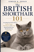 The British Shorthair 101: Everything You Need to Raise a Healthy, Happy, Well-Behaved, and Loving British Shorthair from Kittenhood to the Golden Years B0HFD4RY5K Book Cover