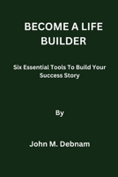 BECOME A LIFE BUILDER: Six Essential Tools To Build Your Success Story B0CSTFKLQ4 Book Cover