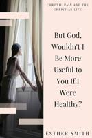 But God, Wouldn't I Be More Useful to You If I Were Healthy? 1535143525 Book Cover