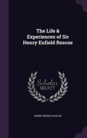 The Life & Experiences of Sir Henry Enfield Roscoe D.C.L., LL.D., F.R.S. Written by Himself 1016115164 Book Cover